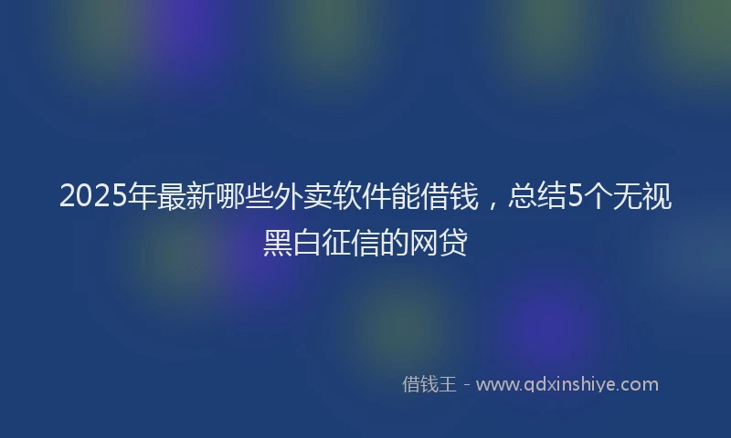 2025年最新哪些外卖软件能借钱，总结5个无视黑白征信的网贷