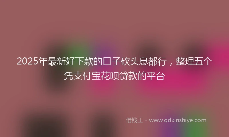 2025年最新好下款的口子砍头息都行，整理五个凭支付宝花呗贷款的平台