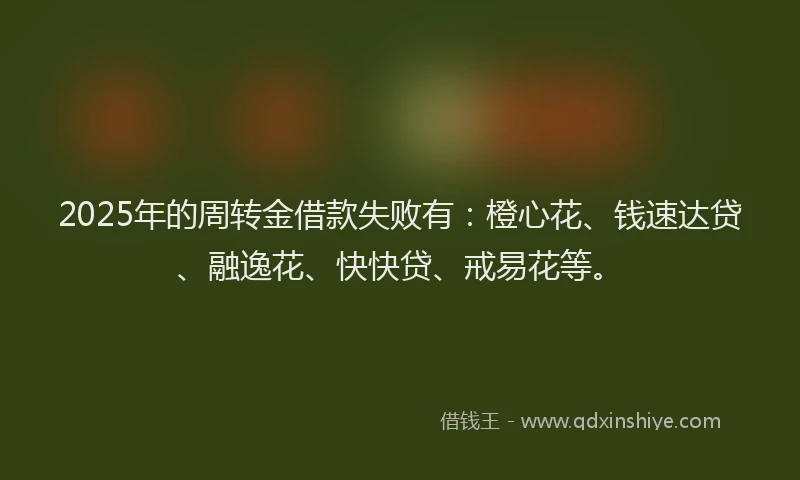 2025年的周转金借款失败有：橙心花、钱速达贷、融逸花、快快贷、戒易花等。