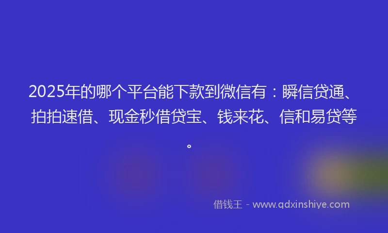 2025年的哪个平台能下款到微信有：瞬信贷通、拍拍速借、现金秒借贷宝、钱来花、信和易贷等。
