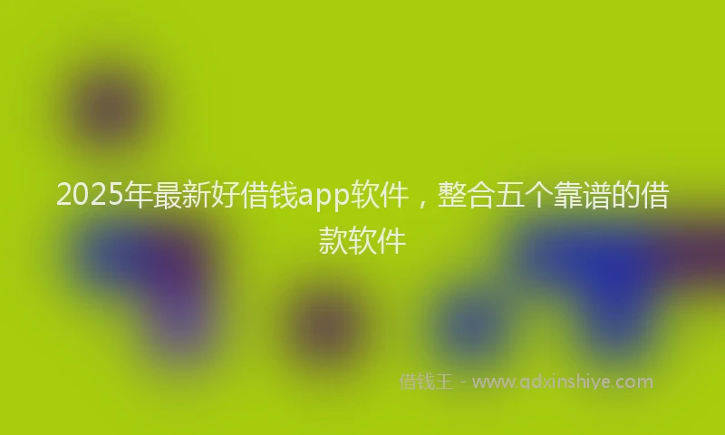 2025年最新好借钱app软件，整合五个靠谱的借款软件