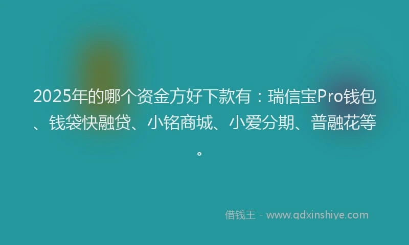 2025年的哪个资金方好下款有：瑞信宝Pro钱包、钱袋快融贷、小铭商城、小爱分期、普融花等。