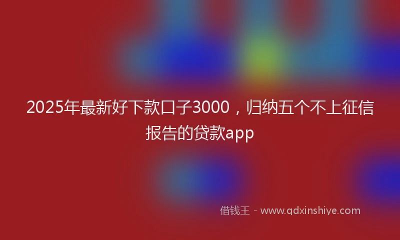 2025年最新好下款口子3000，归纳五个不上征信报告的贷款app