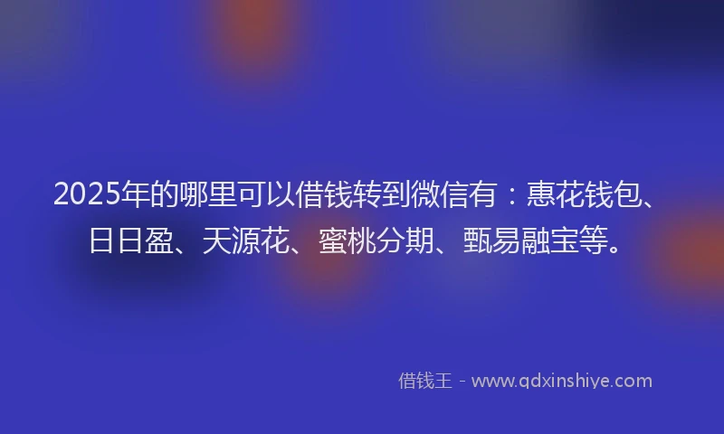 2025年的哪里可以借钱转到微信有：惠花钱包、日日盈、天源花、蜜桃分期、甄易融宝等。
