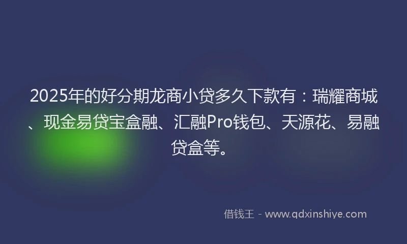 2025年的好分期龙商小贷多久下款有：瑞耀商城、现金易贷宝盒融、汇融Pro钱包、天源花、易融贷盒等。