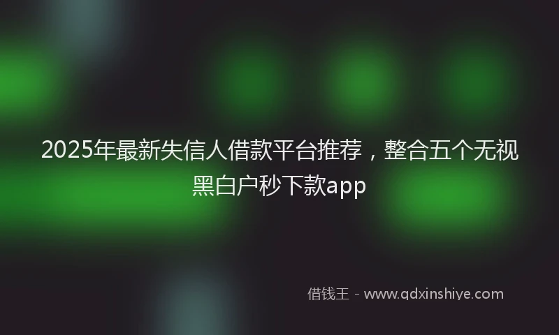 2025年最新失信人借款平台推荐，整合五个无视黑白户秒下款app
