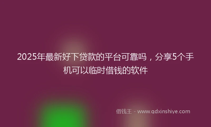2025年最新好下贷款的平台可靠吗，分享5个手机可以临时借钱的软件