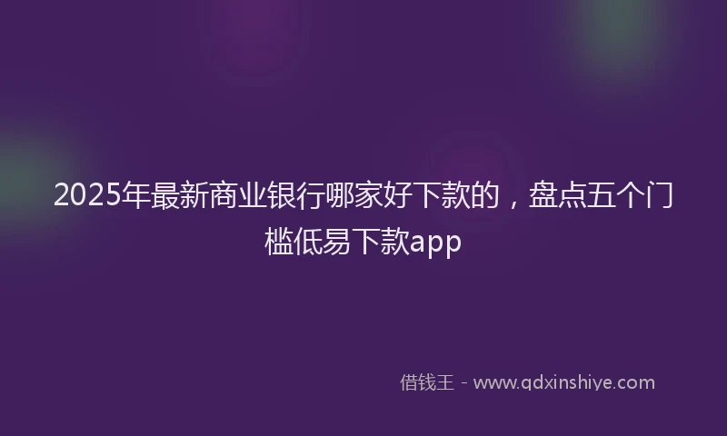 2025年最新商业银行哪家好下款的，盘点五个门槛低易下款app