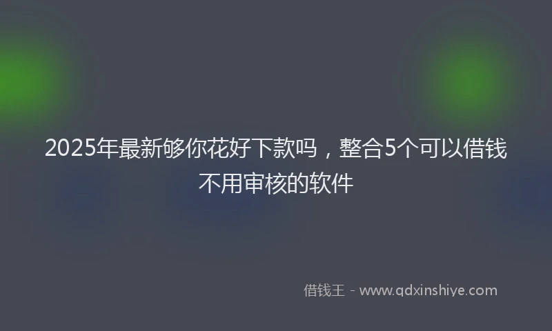 2025年最新够你花好下款吗，整合5个可以借钱不用审核的软件