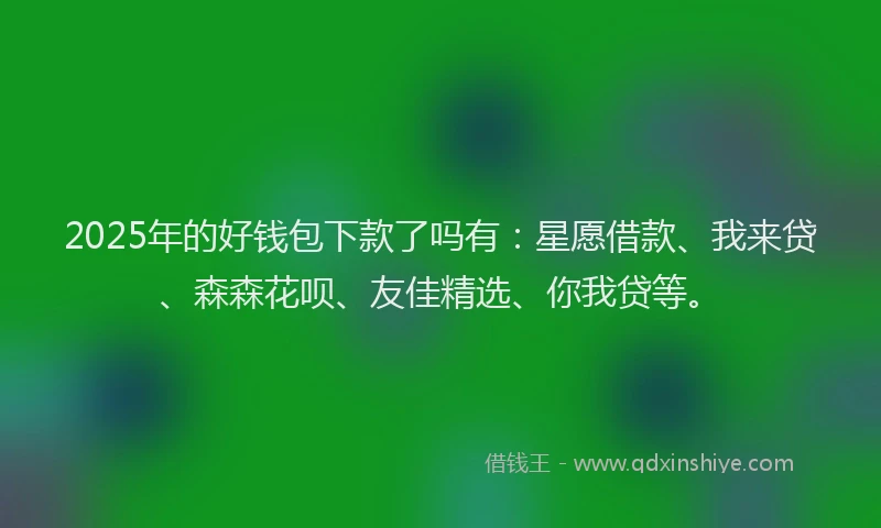 2025年的好钱包下款了吗有：星愿借款、我来贷、森森花呗、友佳精选、你我贷等。