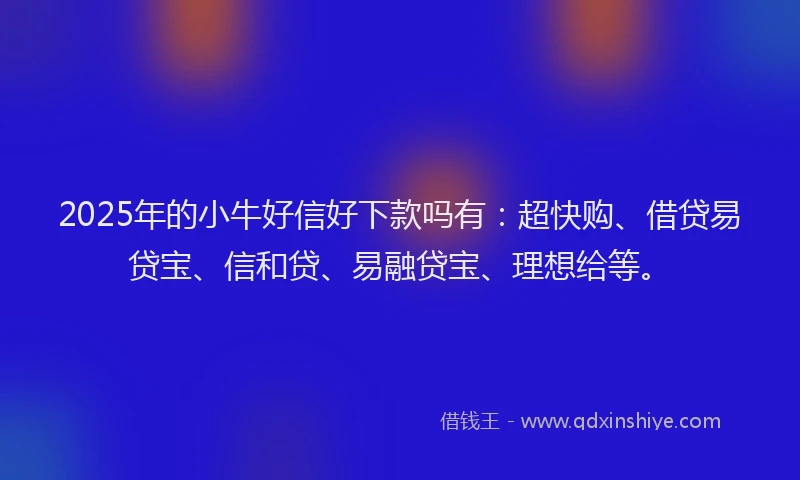 2025年的小牛好信好下款吗有：超快购、借贷易贷宝、信和贷、易融贷宝、理想给等。