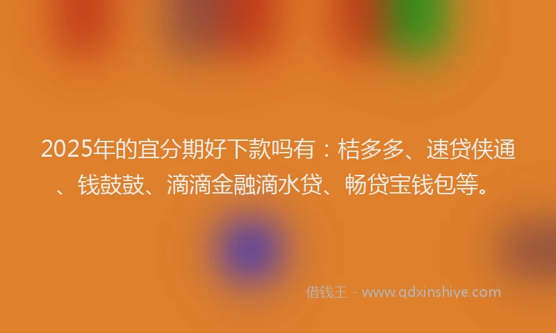 2025年的宜分期好下款吗有：桔多多、速贷侠通、钱鼓鼓、滴滴金融滴水贷、畅贷宝钱包等。