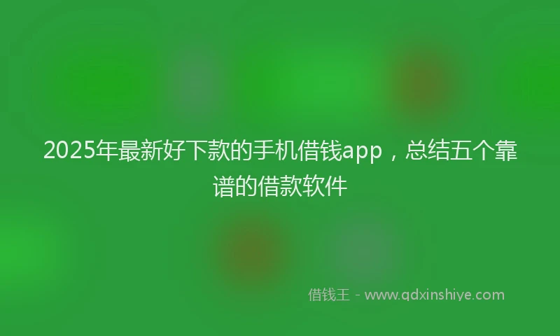 2025年最新好下款的手机借钱app，总结五个靠谱的借款软件