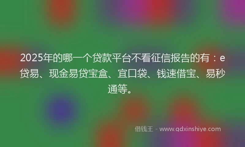 2025年的哪一个贷款平台不看征信报告的有：e贷易、现金易贷宝盒、宜口袋、钱速借宝、易秒通等。
