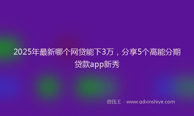 2025年最新哪个网贷能下3万，分享5个高能分期贷款app新秀