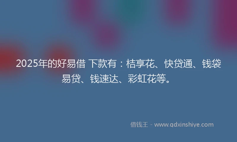 2025年的好易借 下款有：桔享花、快贷通、钱袋易贷、钱速达、彩虹花等。
