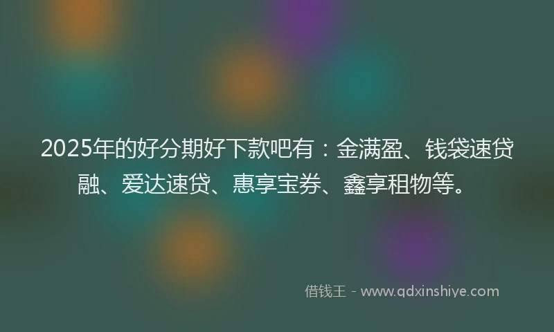 2025年的好分期好下款吧有：金满盈、钱袋速贷融、爱达速贷、惠享宝券、鑫享租物等。