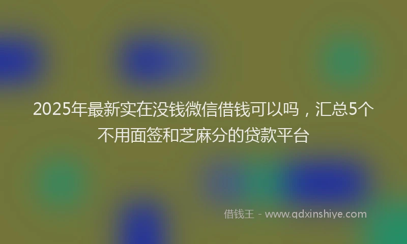 2025年最新实在没钱微信借钱可以吗，汇总5个不用面签和芝麻分的贷款平台