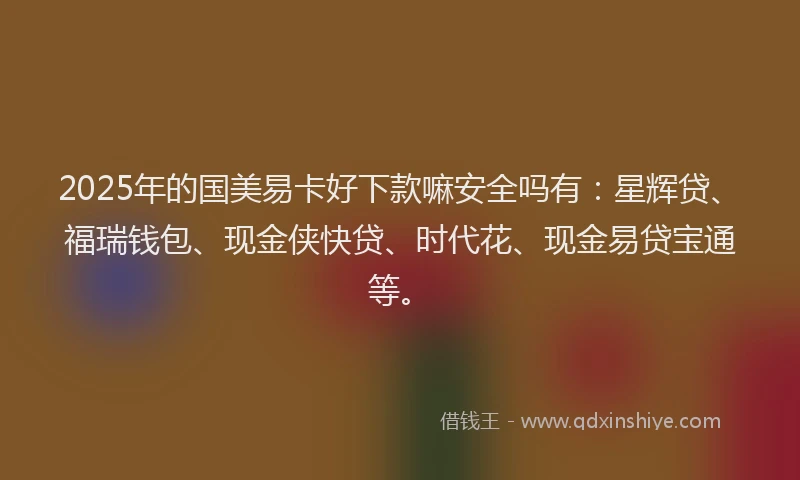 2025年的国美易卡好下款嘛安全吗有：星辉贷、福瑞钱包、现金侠快贷、时代花、现金易贷宝通等。