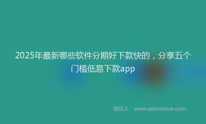 2025年最新哪些软件分期好下款快的，分享五个门槛低易下款app