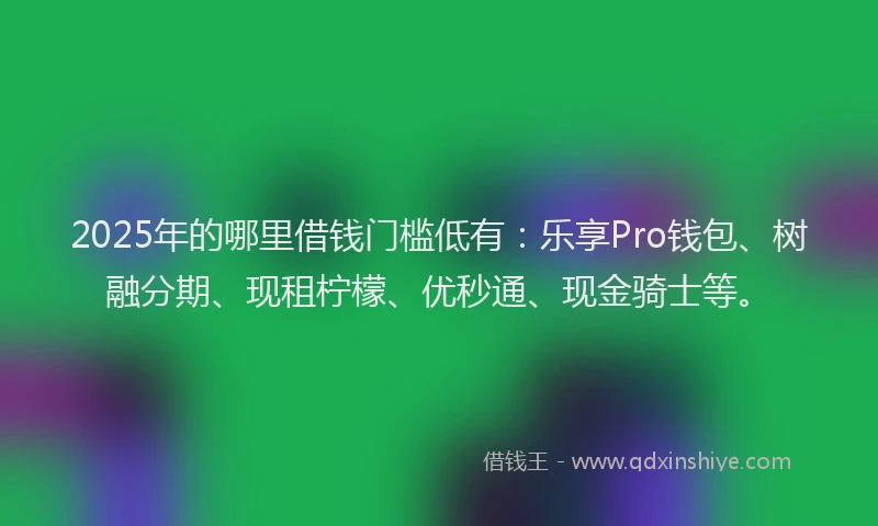2025年的哪里借钱门槛低有：乐享Pro钱包、树融分期、现租柠檬、优秒通、现金骑士等。