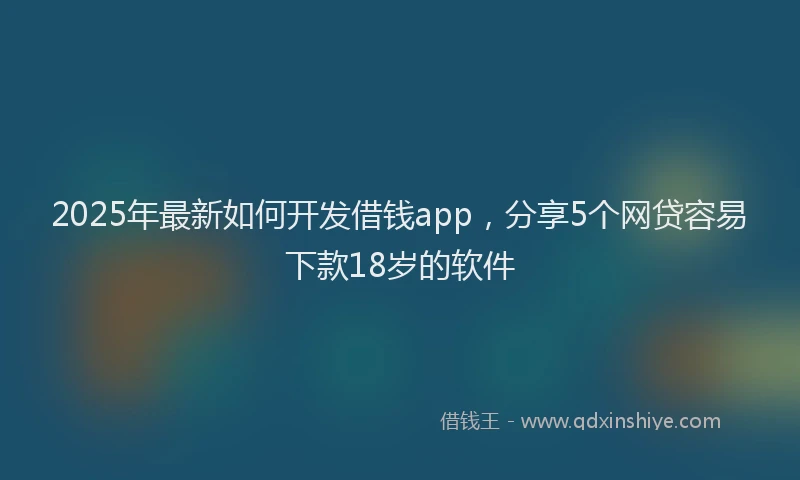2025年最新如何开发借钱app，分享5个网贷容易下款18岁的软件