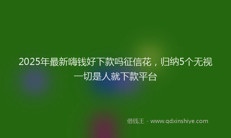 2025年最新嗨钱好下款吗征信花，归纳5个无视一切是人就下款平台