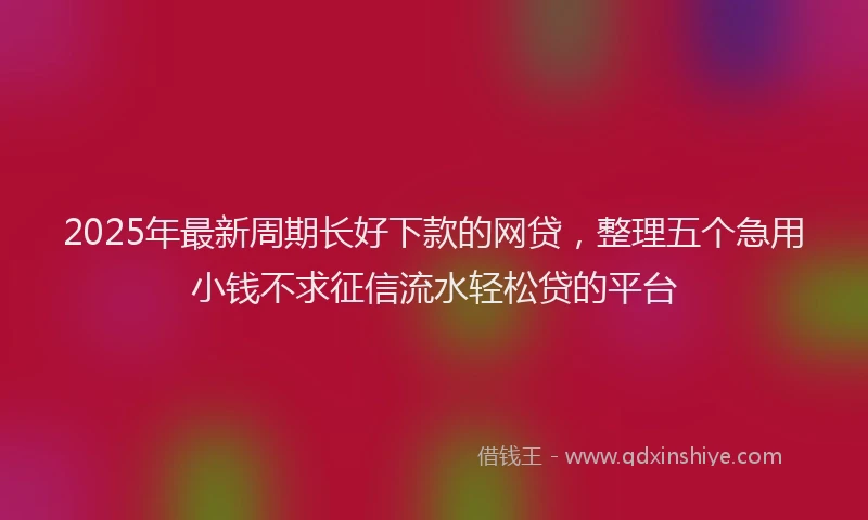 2025年最新周期长好下款的网贷，整理五个急用小钱不求征信流水轻松贷的平台