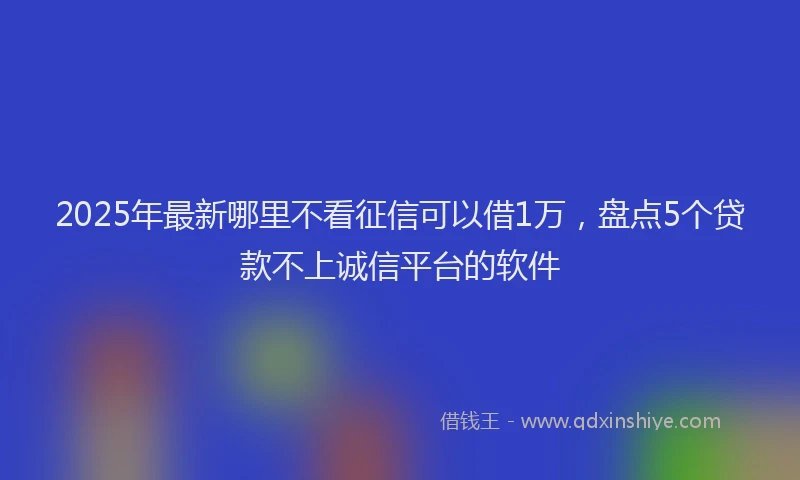 2025年最新哪里不看征信可以借1万，盘点5个贷款不上诚信平台的软件