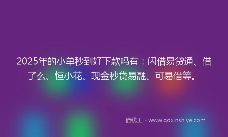 2025年的小单秒到好下款吗有：闪借易贷通、借了么、恒小花、现金秒贷易融、可易借等。