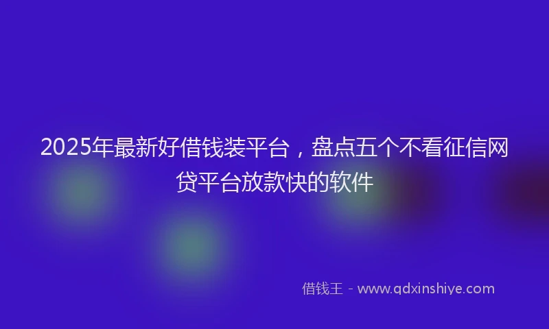 2025年最新好借钱装平台，盘点五个不看征信网贷平台放款快的软件