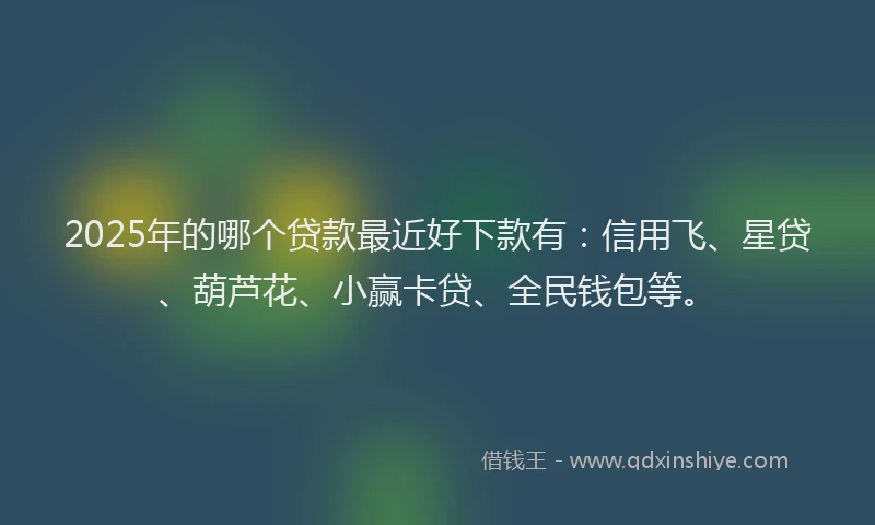 2025年的哪个贷款最近好下款有：信用飞、星贷、葫芦花、小赢卡贷、全民钱包等。