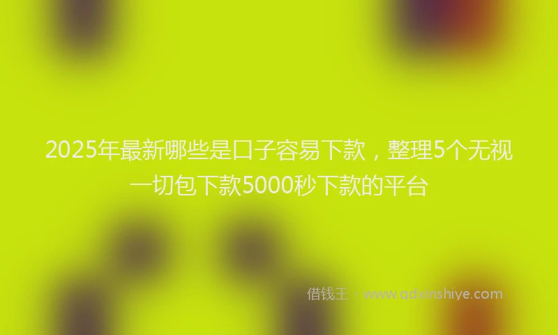 2025年最新哪些是口子容易下款，整理5个无视一切包下款5000秒下款的平台