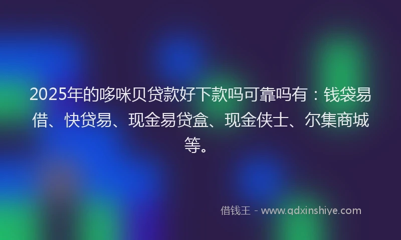 2025年的哆咪贝贷款好下款吗可靠吗有：钱袋易借、快贷易、现金易贷盒、现金侠士、尔集商城等。