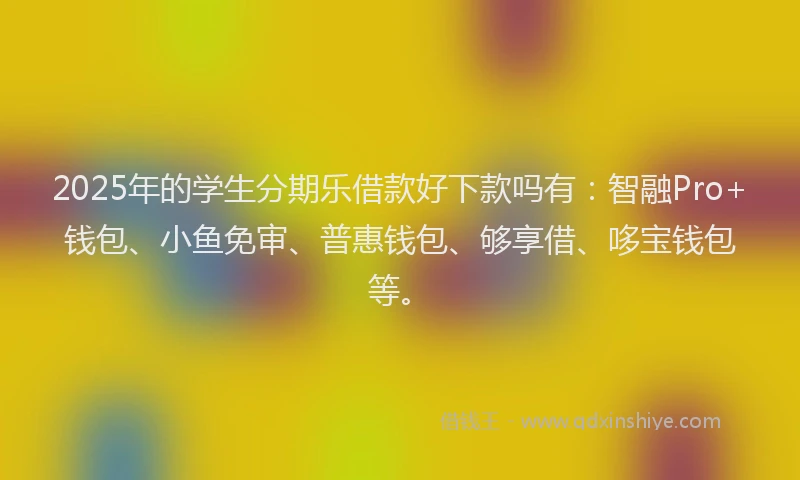 2025年的学生分期乐借款好下款吗有：智融Pro+钱包、小鱼免审、普惠钱包、够享借、哆宝钱包等。
