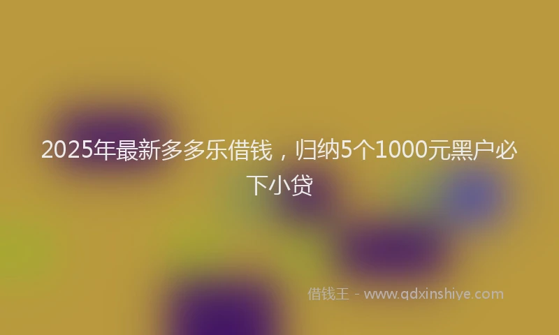 2025年最新多多乐借钱，归纳5个1000元黑户必下小贷