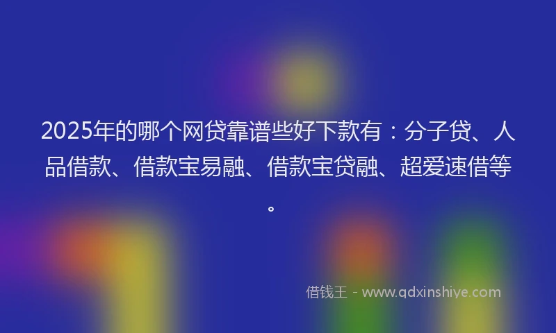 2025年的哪个网贷靠谱些好下款有：分子贷、人品借款、借款宝易融、借款宝贷融、超爱速借等。