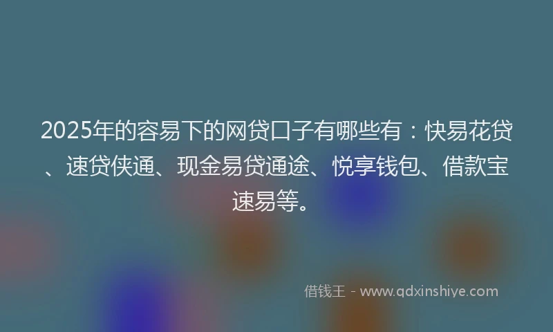 2025年的容易下的网贷口子有哪些有：快易花贷、速贷侠通、现金易贷通途、悦享钱包、借款宝速易等。