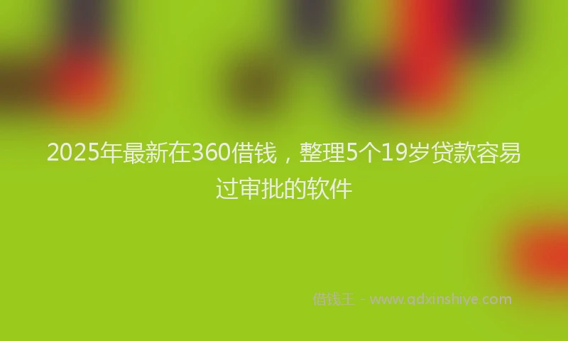 2025年最新在360借钱，整理5个19岁贷款容易过审批的软件