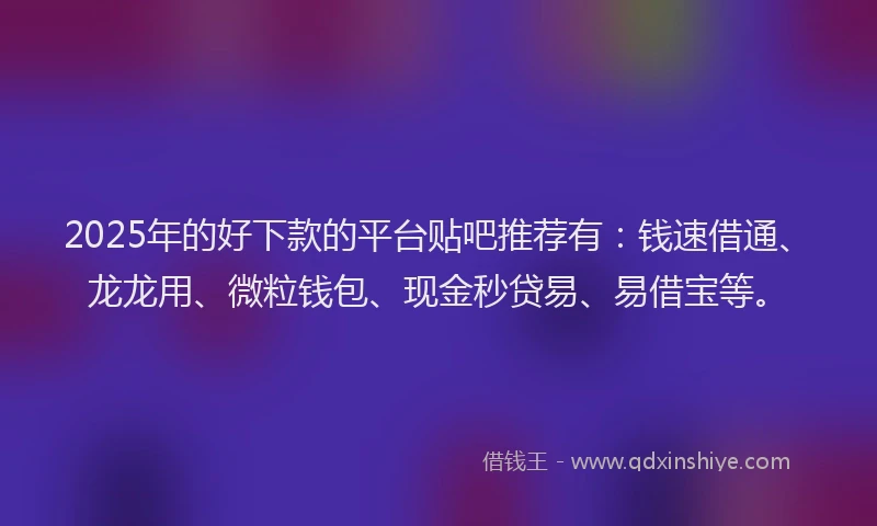 2025年的好下款的平台贴吧推荐有：钱速借通、龙龙用、微粒钱包、现金秒贷易、易借宝等。
