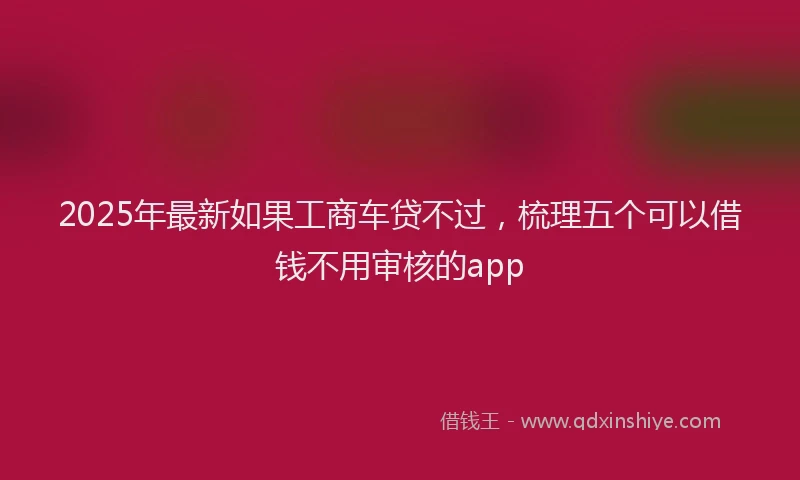 2025年最新如果工商车贷不过，梳理五个可以借钱不用审核的app