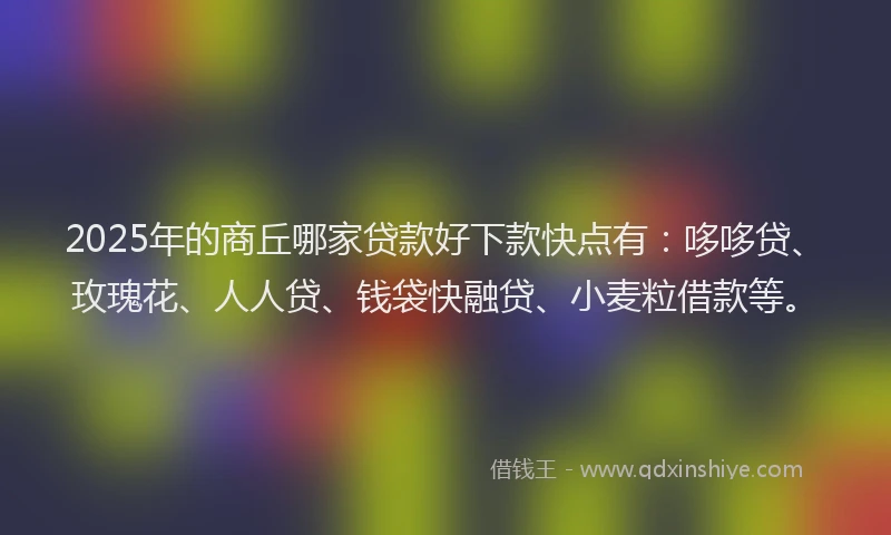 2025年的商丘哪家贷款好下款快点有：哆哆贷、玫瑰花、人人贷、钱袋快融贷、小麦粒借款等。