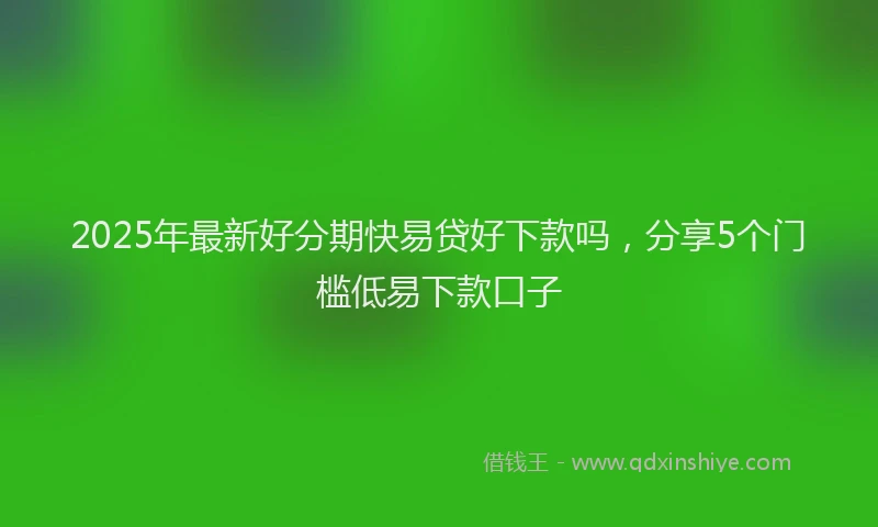 2025年最新好分期快易贷好下款吗，分享5个门槛低易下款口子