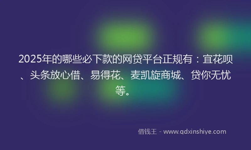 2025年的哪些必下款的网贷平台正规有：宜花呗、头条放心借、易得花、麦凯旋商城、贷你无忧等。