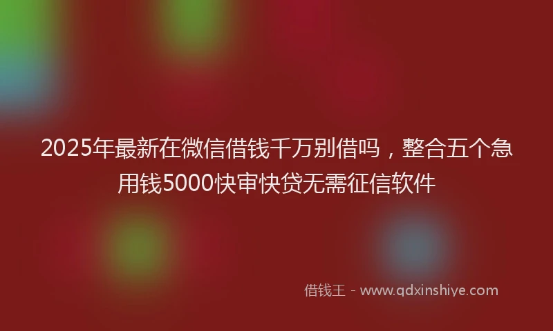 2025年最新在微信借钱千万别借吗，整合五个急用钱5000快审快贷无需征信软件