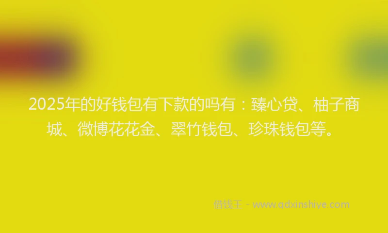 2025年的好钱包有下款的吗有：臻心贷、柚子商城、微博花花金、翠竹钱包、珍珠钱包等。