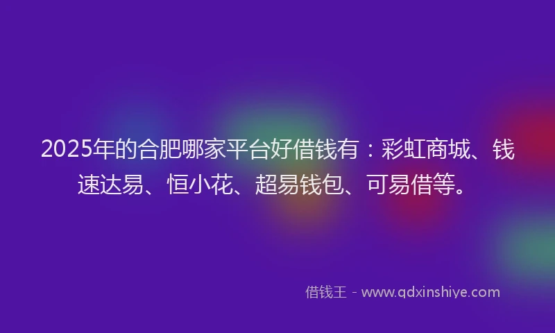 2025年的合肥哪家平台好借钱有：彩虹商城、钱速达易、恒小花、超易钱包、可易借等。