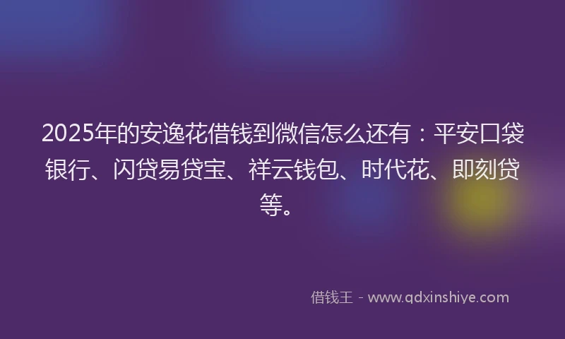2025年的安逸花借钱到微信怎么还有：平安口袋银行、闪贷易贷宝、祥云钱包、时代花、即刻贷等。