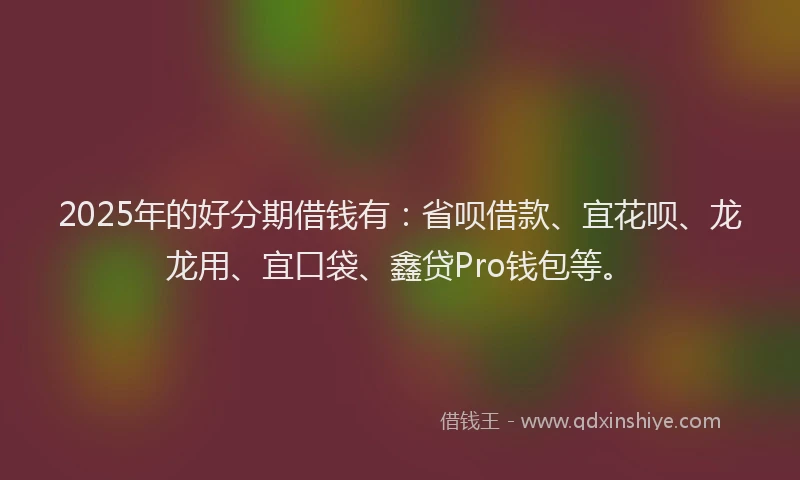 2025年的好分期借钱有：省呗借款、宜花呗、龙龙用、宜口袋、鑫贷Pro钱包等。