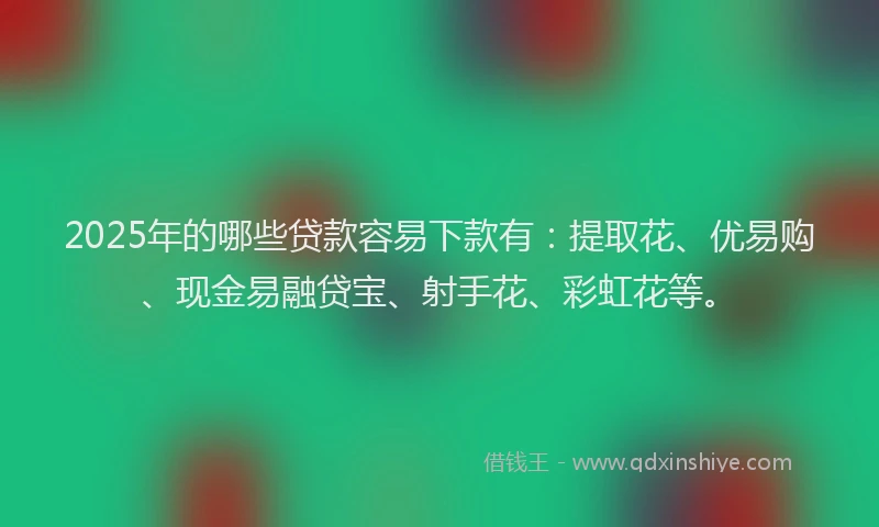 2025年的哪些贷款容易下款有：提取花、优易购、现金易融贷宝、射手花、彩虹花等。
